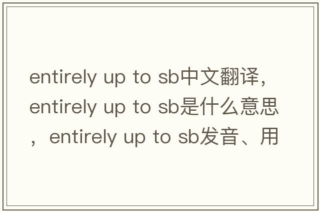 entirely up to sb中文翻譯，entirely up to sb是什么意思，entirely up to sb發(fā)音、用法及例句