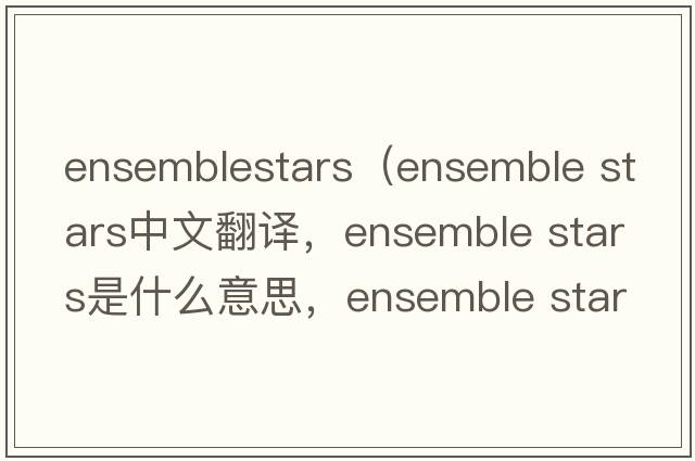 ensemblestars（ensemble stars中文翻譯，ensemble stars是什么意思，ensemble stars發(fā)音、用法及例句）