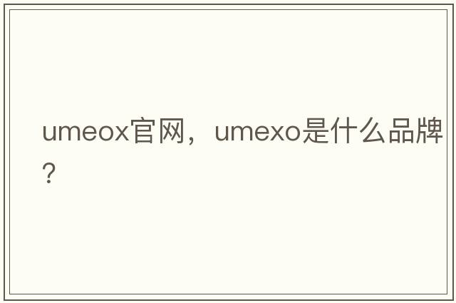 umeox官網(wǎng)，umexo是什么品牌？