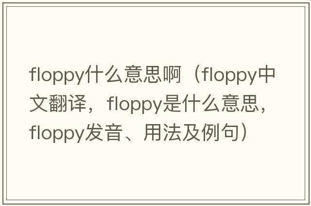 floppy什么意思?。╢loppy中文翻譯，floppy是什么意思，floppy發(fā)音、用法及例句）