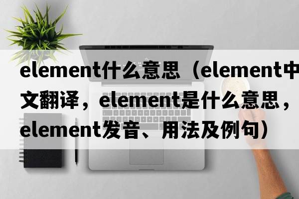element什么意思（element中文翻譯，element是什么意思，element發(fā)音、用法及例句）