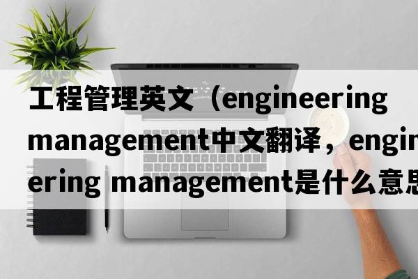 工程管理英文（engineering management中文翻譯，engineering management是什么意思，engineering management發(fā)音、用法及例句）