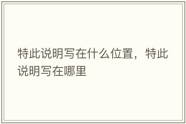 特此說明寫在什么位置，特此說明寫在哪里