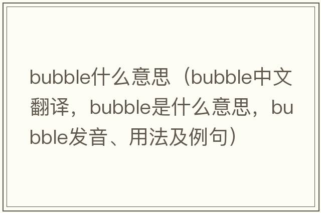 bubble什么意思（bubble中文翻譯，bubble是什么意思，bubble發(fā)音、用法及例句）