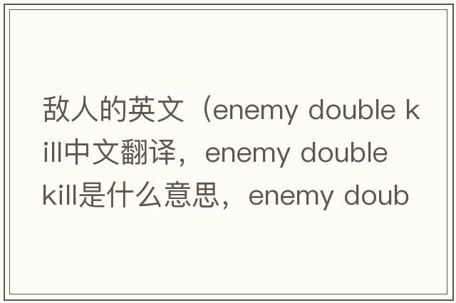 敵人的英文（enemy double kill中文翻譯，enemy double kill是什么意思，enemy double kill發(fā)音、用法及例句）