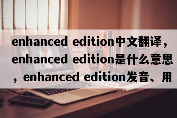 enhanced edition中文翻譯，enhanced edition是什么意思，enhanced edition發(fā)音、用法及例句
