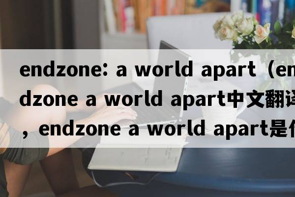endzone: a world apart（endzone a world apart中文翻譯，endzone a world apart是什么意思，endzone a world apart發(fā)音、