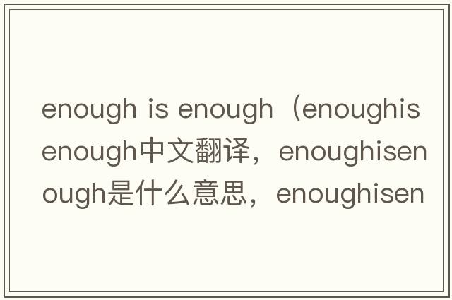 enough is enough（enoughisenough中文翻譯，enoughisenough是什么意思，enoughisenough發(fā)音、用法及例句）