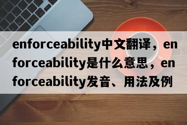 enforceability中文翻譯，enforceability是什么意思，enforceability發(fā)音、用法及例句