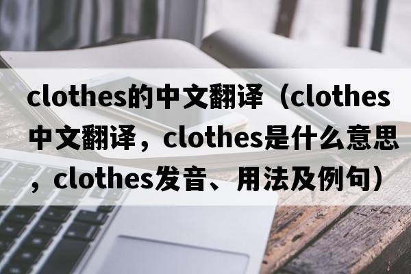 clothes的中文翻譯（clothes中文翻譯，clothes是什么意思，clothes發(fā)音、用法及例句）