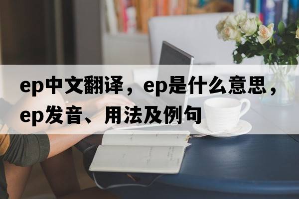 ep中文翻譯，ep是什么意思，ep發(fā)音、用法及例句