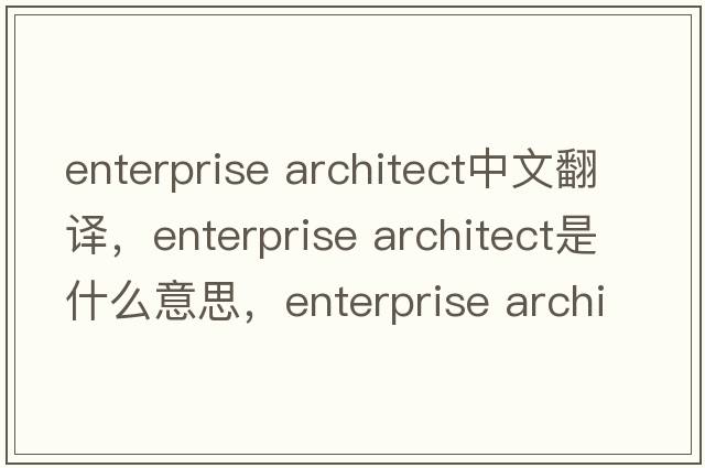 enterprise architect中文翻譯，enterprise architect是什么意思，enterprise architect發(fā)音、用法及例句