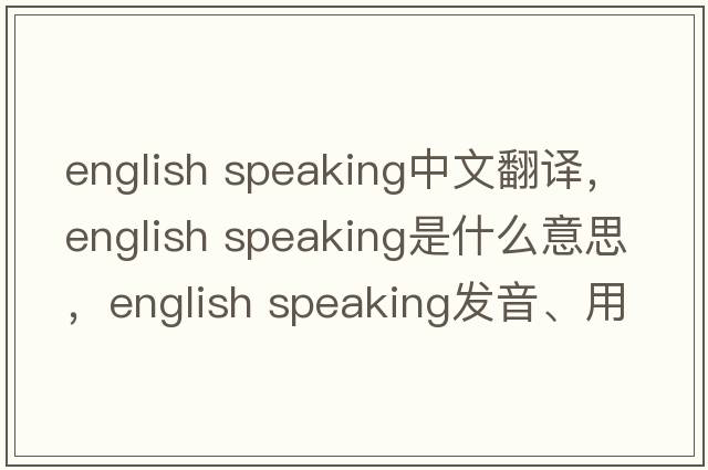 english speaking中文翻譯，english speaking是什么意思，english speaking發(fā)音、用法及例句