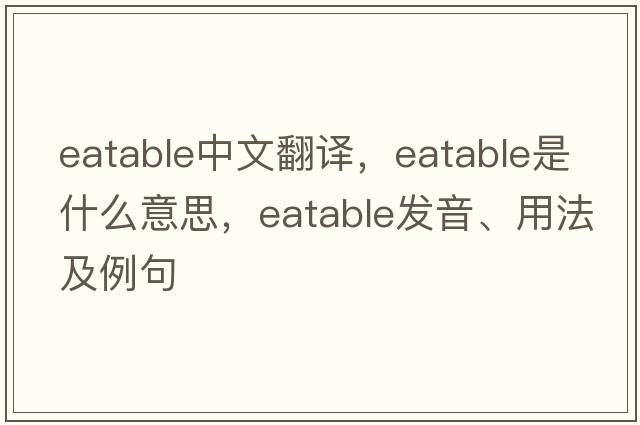 eatable中文翻譯，eatable是什么意思，eatable發(fā)音、用法及例句
