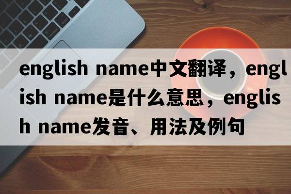 english name中文翻譯，english name是什么意思，english name發(fā)音、用法及例句