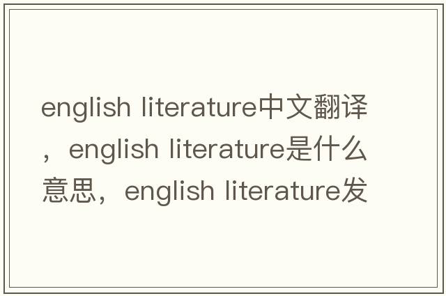 english literature中文翻譯，english literature是什么意思，english literature發(fā)音、用法及例句