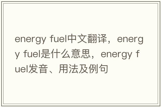 energy fuel中文翻譯，energy fuel是什么意思，energy fuel發(fā)音、用法及例句
