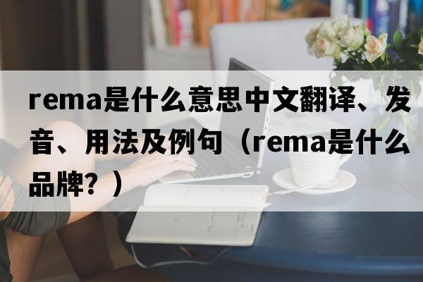 rema是什么意思中文翻譯、發(fā)音、用法及例句（rema是什么品牌？）