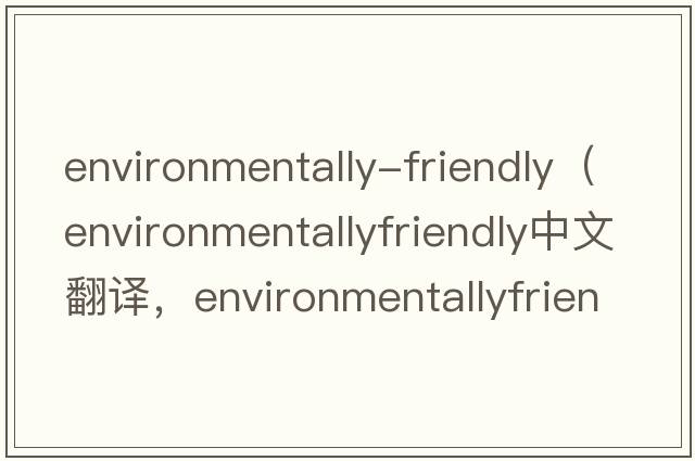 environmentally-friendly（environmentallyfriendly中文翻譯，environmentallyfriendly是什么意思，environmentallyfri