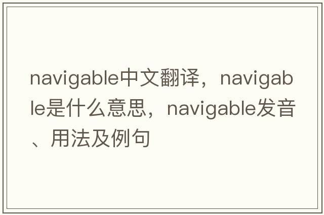 navigable中文翻譯，navigable是什么意思，navigable發(fā)音、用法及例句