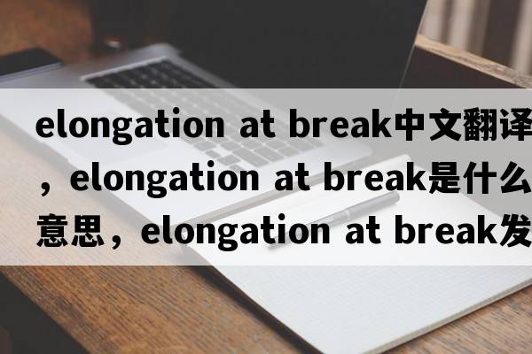 elongation at break中文翻譯，elongation at break是什么意思，elongation at break發(fā)音、用法及例句