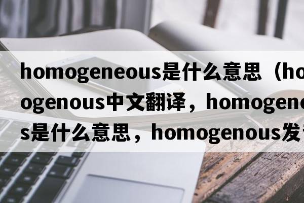 homogeneous是什么意思（homogenous中文翻譯，homogenous是什么意思，homogenous發(fā)音、用法及例句）