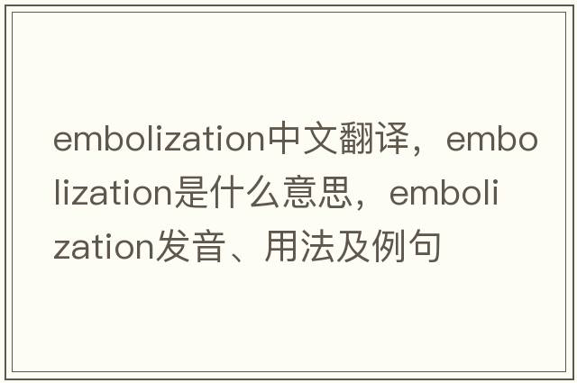 embolization中文翻譯，embolization是什么意思，embolization發(fā)音、用法及例句