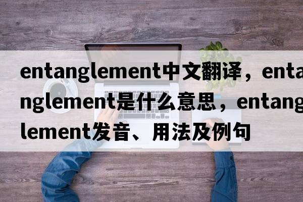 entanglement中文翻譯，entanglement是什么意思，entanglement發(fā)音、用法及例句