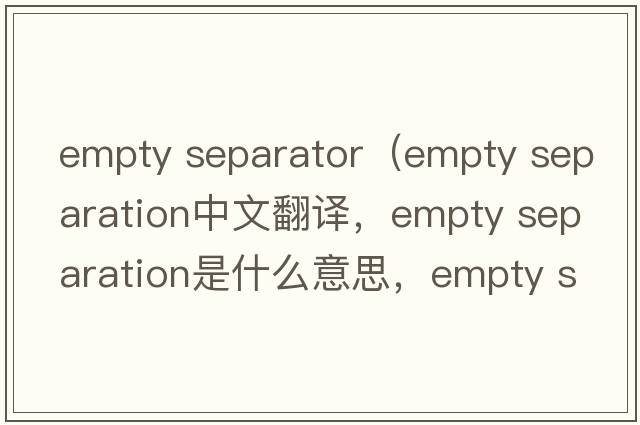 empty separator（empty separation中文翻譯，empty separation是什么意思，empty separation發(fā)音、用法及例句）