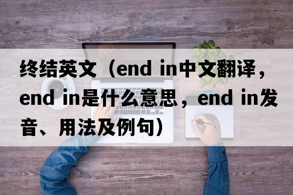 終結(jié)英文（end in中文翻譯，end in是什么意思，end in發(fā)音、用法及例句）
