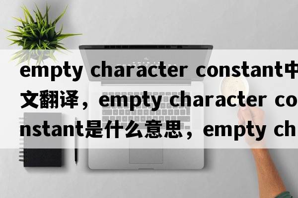 empty character constant中文翻譯，empty character constant是什么意思，empty character constant發(fā)音、用法及例句
