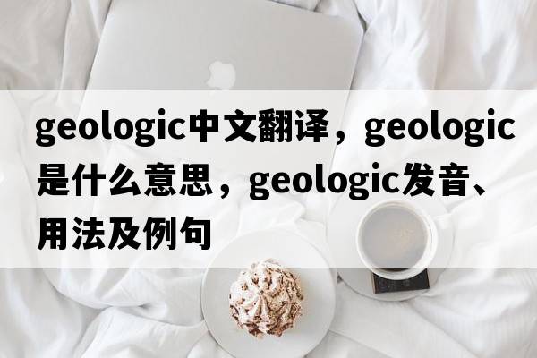 geologic中文翻譯，geologic是什么意思，geologic發(fā)音、用法及例句