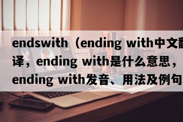endswith（ending with中文翻譯，ending with是什么意思，ending with發(fā)音、用法及例句）