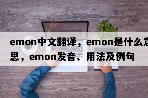 emon中文翻譯，emon是什么意思，emon發(fā)音、用法及例句