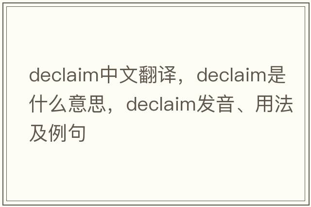 declaim中文翻譯，declaim是什么意思，declaim發(fā)音、用法及例句