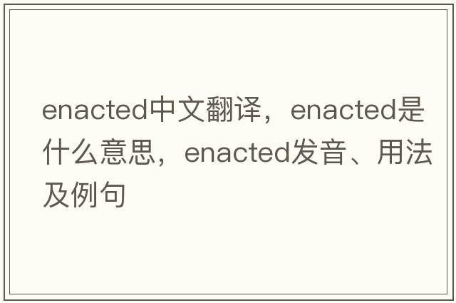enacted中文翻譯，enacted是什么意思，enacted發(fā)音、用法及例句