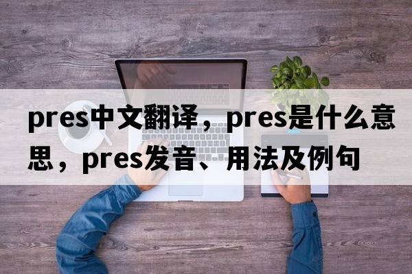 pres中文翻譯，pres是什么意思，pres發(fā)音、用法及例句