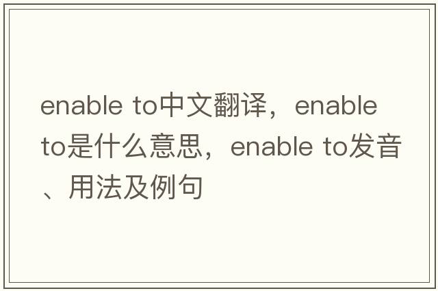 enable to中文翻譯，enable to是什么意思，enable to發(fā)音、用法及例句