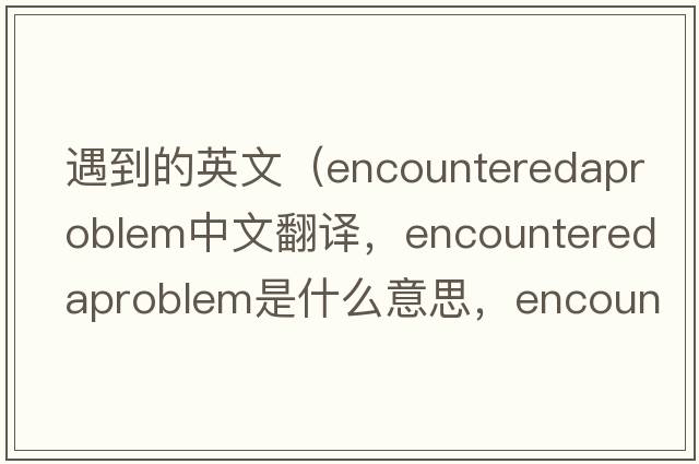 遇到的英文（encounteredaproblem中文翻譯，encounteredaproblem是什么意思，encounteredaproblem發(fā)音、用法及例句）