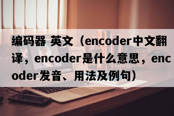 編碼器 英文（encoder中文翻譯，encoder是什么意思，encoder發(fā)音、用法及例句）