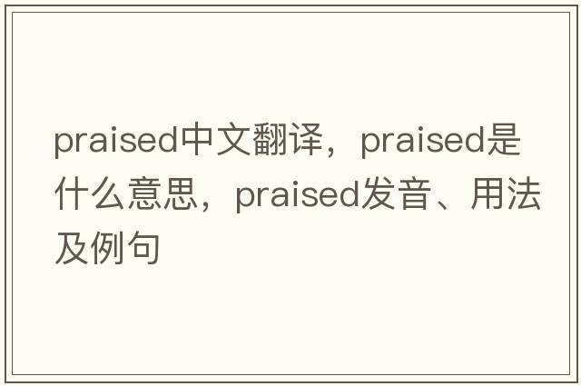 praised中文翻譯，praised是什么意思，praised發(fā)音、用法及例句