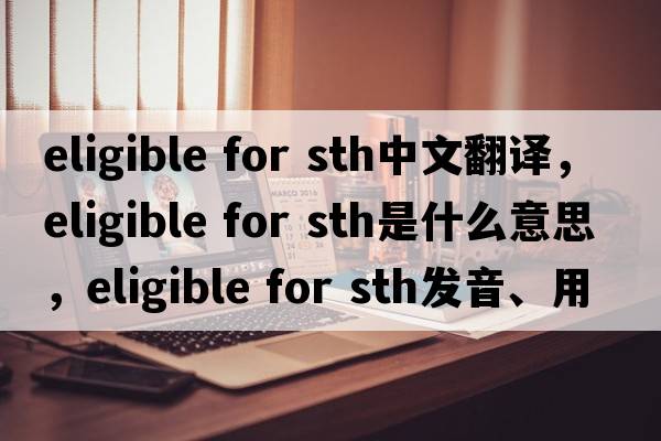 eligible for sth中文翻譯，eligible for sth是什么意思，eligible for sth發(fā)音、用法及例句
