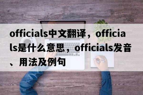 officials中文翻譯，officials是什么意思，officials發(fā)音、用法及例句