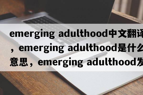 emerging adulthood中文翻譯，emerging adulthood是什么意思，emerging adulthood發(fā)音、用法及例句