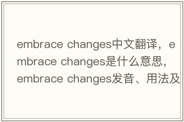 embrace changes中文翻譯，embrace changes是什么意思，embrace changes發(fā)音、用法及例句
