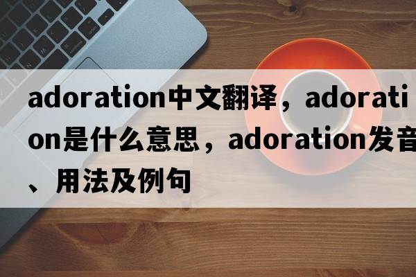 adoration中文翻譯，adoration是什么意思，adoration發(fā)音、用法及例句
