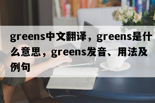 greens中文翻譯，greens是什么意思，greens發(fā)音、用法及例句