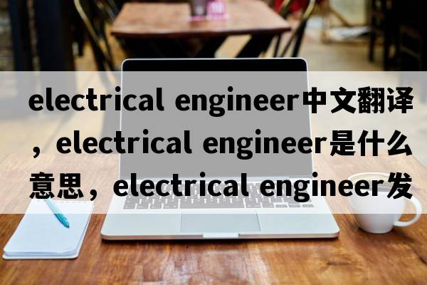 electrical engineer中文翻譯，electrical engineer是什么意思，electrical engineer發(fā)音、用法及例句