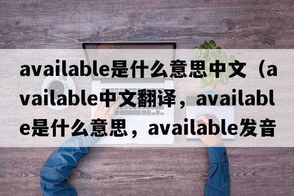 available是什么意思中文（available中文翻譯，available是什么意思，available發(fā)音、用法及例句）