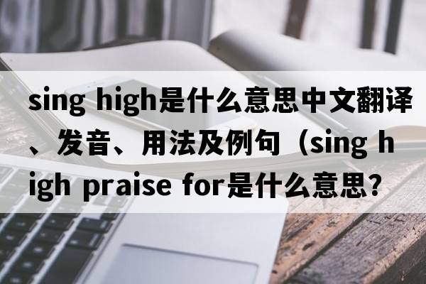 sing high是什么意思中文翻譯、發(fā)音、用法及例句（sing high praise for是什么意思？）